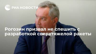 Глава "Роскосмоса" Рогозин призвал не спешить с разработкой российской сверхтяжелой ракеты
