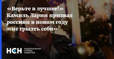 «Верьте в лучшее!» Камиль Ларин призвал россиян в новом году «не грызть себя»