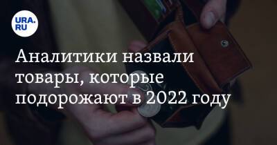 Аналитики назвали товары, которые подорожают в 2022 году