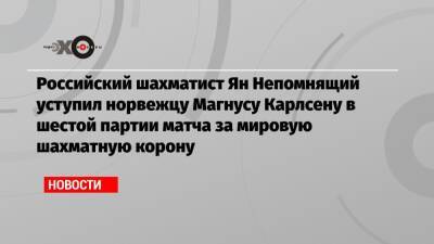 Российский шахматист Ян Непомнящий уступил норвежцу Магнусу Карлсену в шестой партии матча за мировую шахматную корону