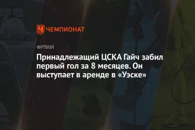 Принадлежащий ЦСКА Гайч забил первый гол за 8 месяцев. Он выступает в аренде в «Уэске»