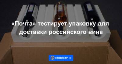 «Почта» тестирует упаковку для доставки российского вина