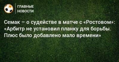 Семак – о судействе в матче с «Ростовом»: «Арбитр не установил планку для борьбы. Плюс было добавлено мало времени»