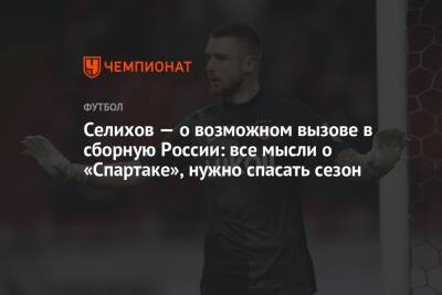 Селихов — о возможном вызове в сборную России: все мысли о «Спартаке», нужно спасать сезон