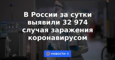 В России за сутки выявили 32 974 случая заражения коронавирусом
