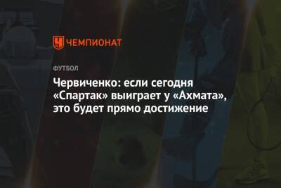 Червиченко: если сегодня «Спартак» выиграет у «Ахмата», это будет прямо достижение