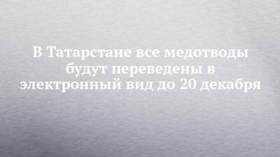 В Татарстане все медотводы будут переведены в электронный вид до 20 декабря