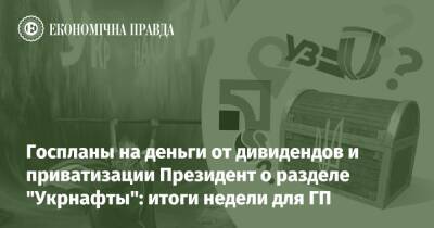 Госпланы на деньги от дивидендов и приватизации Президент о разделе "Укрнафты": итоги недели для ГП