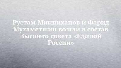 Рустам Минниханов и Фарид Мухаметшин вошли в состав Высшего совета «Единой России»