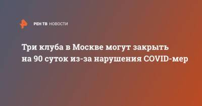 Три клуба в Москве могут закрыть на 90 суток из-за нарушения COVID-мер