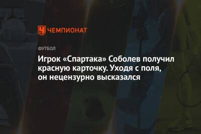 Игрок «Спартака» Соболев получил красную карточку. Уходя с поля, он нецензурно высказался