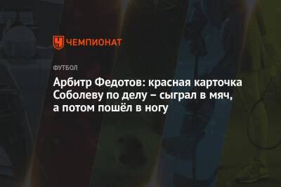 Арбитр Федотов: красная карточка Соболеву по делу – сыграл в мяч, а потом пошёл в ногу