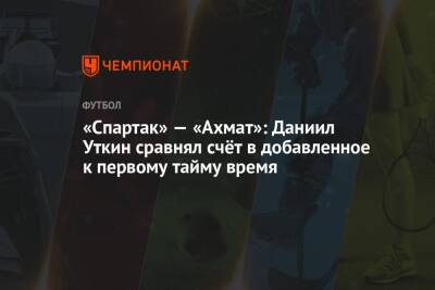 «Спартак» — «Ахмат»: Даниил Уткин сравнял счёт в добавленное к первому тайму время