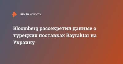 Bloomberg рассекретил данные о турецких поставках Bayraktar на Украину