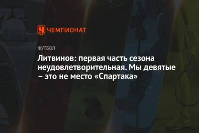 Литвинов: первая часть сезона неудовлетворительная. Мы девятые – это не место «Спартака»