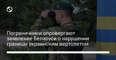 Пограничники опровергают заявление Беларуси о нарушении границы украинским вертолетом