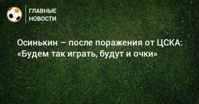 Осинькин – после поражения от ЦСКА: «Будем так играть, будут и очки»