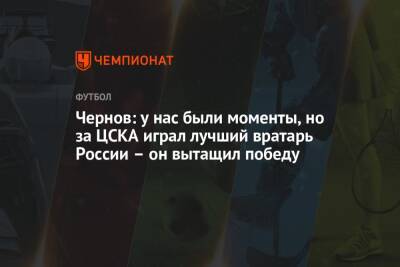 Чернов: у нас были моменты, но за ЦСКА играл лучший вратарь России — он вытащил победу