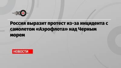 Россия выразит протест из-за инцидента с самолетом «Аэрофлота» над Черным морем