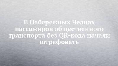 В Набережных Челнах пассажиров общественного транспорта без QR-кода начали штрафовать