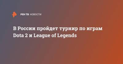 В России пройдет турнир по играм Dota 2 и League of Legends