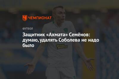 Защитник «Ахмата» Семёнов: думаю, удалять Соболева не надо было