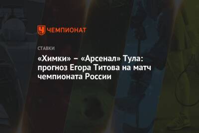 «Химки» — «Арсенал» Тула: прогноз Егора Титова на матч чемпионата России