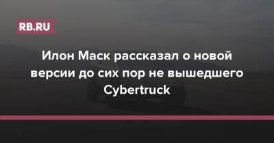 Илон Маск рассказал о новой версии до сих пор не вышедшего Cybertruck