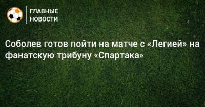 Соболев готов пойти на матче с «Легией» на фанатскую трибуну «Спартака»