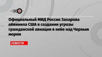 Официальный МИД России Захарова обвинила США в создании угрозы гражданской авиации в небе над Черным морем