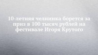 10-летняя челнинка борется за приз в 100 тысяч рублей на фестивале Игоря Крутого