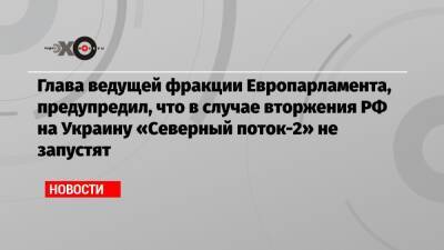 Глава ведущей фракции Европарламента, предупредил, что в случае вторжения РФ на Украину «Северный поток-2» не запустят