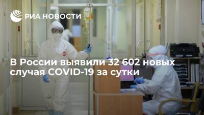 В России выявили 32 602 новых случая заражения коронавирусом за сутки
