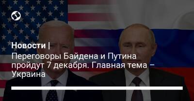 Новости | Переговоры Байдена и Путина пройдут 7 декабря. Главная тема – Украина
