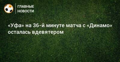 «Уфа» на 36-й минуте матча с «Динамо» осталась вдевятером