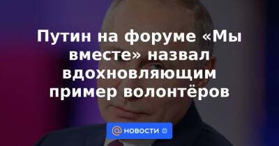 Путин на форуме «Мы вместе» назвал вдохновляющим пример волонтёров