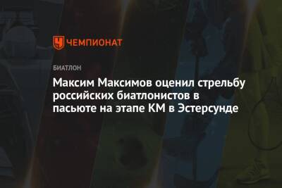 Максим Максимов оценил стрельбу российских биатлонистов в пасьюте на этапе КМ в Эстерсунде
