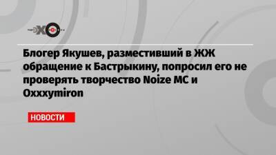 Блогер Якушев, разместивший в ЖЖ обращение к Бастрыкину, попросил его не проверять творчество Noize MC и Oxxxymiron