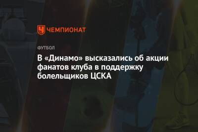 В «Динамо» высказались об акции фанатов клуба в поддержку болельщиков ЦСКА