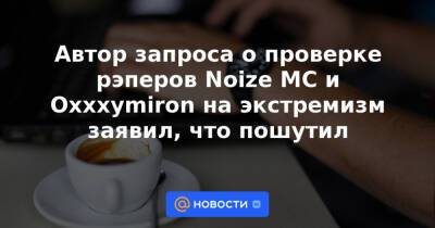 Автор запроса о проверке рэперов Noize MC и Oxxxymiron на экстремизм заявил, что пошутил