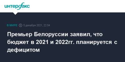 Премьер Белоруссии заявил, что бюджет в 2021 и 2022гг. планируется с дефицитом