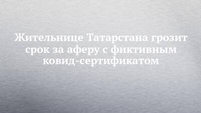 Жительнице Татарстана грозит срок за аферу с фиктивным ковид-сертификатом