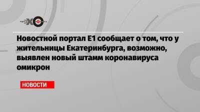 Новостной портал Е1 сообщает о том, что у жительницы Екатеринбурга, возможно, выявлен новый штамм коронавируса омикрон