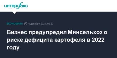 Бизнес предупредил Минсельхоз о риске дефицита картофеля в 2022 году - interfax.ru - Москва