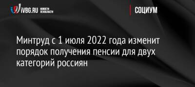Минтруд с 1 июля 2022 года изменит порядок получения пенсии для двух категорий россиян