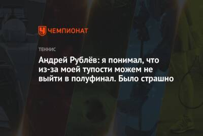 Андрей Рублёв: я понимал, что из-за моей тупости можем не выйти в полуфинал. Было страшно