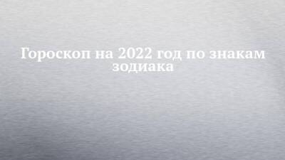 Гороскоп на 2022 год по знакам зодиака