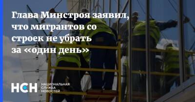 Глава Минстроя заявил, что мигрантов со строек не убрать за «один день»