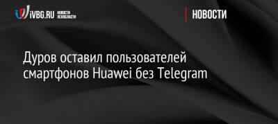 Дуров оставил пользователей смартфонов Huawei без Telegram
