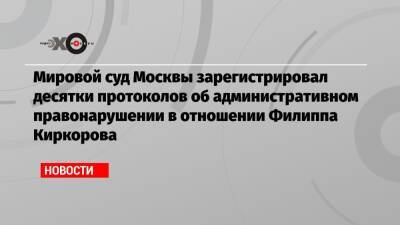 Мировой суд Москвы зарегистрировал десятки протоколов об административном правонарушении в отношении Филиппа Киркорова